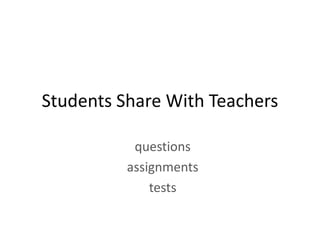 Students Share With Teachers

           questions
          assignments
              tests
 