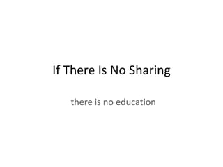 If There Is No Sharing

   there is no education
 