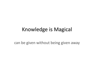 Knowledge is Magical

can be given without being given away
 