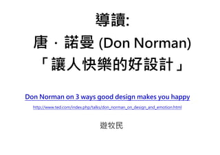 導讀:
  唐．諾曼 (Don Norman)
  「讓人快樂的好設計」
Don Norman on 3 ways good design makes you happy
  http://www.ted.com/index.php/talks/don_norman_on_design_and_emotion.html




                                  遊牧民
 