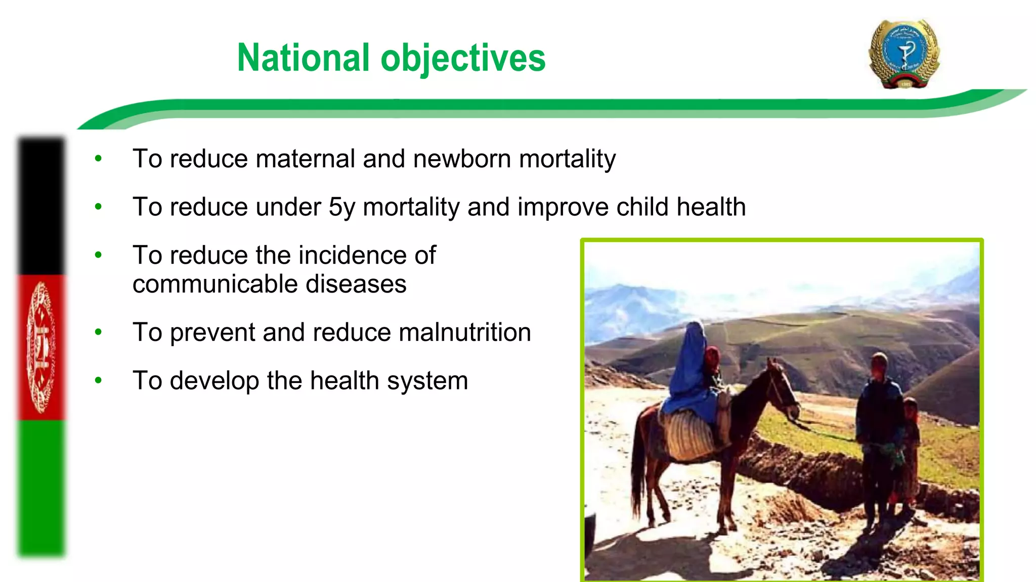 National objectives
• To reduce maternal and newborn mortality
• To reduce under 5y mortality and improve child health
• To reduce the incidence of
communicable diseases
• To prevent and reduce malnutrition
• To develop the health system
 