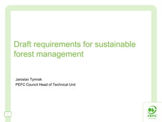 Draft requirements for sustainable
    forest management

    Jaroslav Tymrak
    PEFC Council Head of Technical Unit




1
 