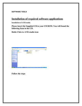 SOFTWARE TOOLS
Installation of required software applications
Installation of AVR studio
Please insert the Supplied CD to your CD ROM. You will found the
following Item in the CD.
Doble Click to AVR studio icon
Follow the steps
 