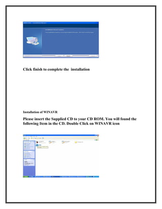 Click finish to complete the installation
Installation of WINAVR
Please insert the Supplied CD to your CD ROM. You will found the
following Item in the CD. Double Click on WINAVR icon
 