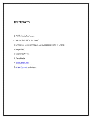 REFERENCES
1. WWW. howstuffworks.com
2. EMBEDDED SYSTEM BY RAJ KAMAL
3. ATMEGA328 MICROCONTROLLER AND EMBEDDED SYSTEMS BY MAZZIDI
4. Magazines
5. Electronics for you
6. Electrikindia
7. WWW.google.com
8. WWW.Electronic projects.co
 