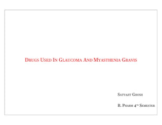 DRUGS USED IN GLAUCOMA AND MYASTHENIA GRAVIS
SATYAJIT GHOSH
B. PHARM 4TH
SEMESTER
 