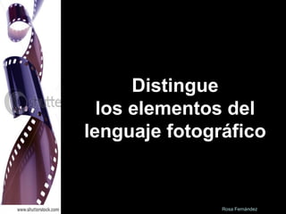 Distingue los elementos del lenguaje fotográfico Rosa Fernández 