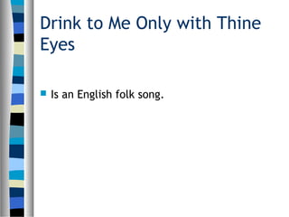 Drink to Me Only with Thine
Eyes
Is an English folk song.