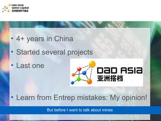 • 4+ years in China
• Started several projects
• Last one



• Learn from Entrep mistakes: My opinion!
             But before I want to talk about mines
 