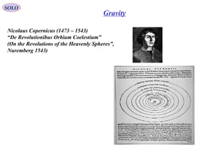 Gravity
Nicolaus Copernicus (1473 – 1543)
“De Revolutionibus Orbium Coelestium”
(On the Revolutions of the Heavenly Spheres”,
Nuremberg 1543)
SOLO
 