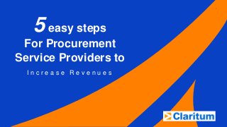 5 easy steps
For Procurement
Service Providers to
I n c r e a s e R e v e n u e s
1
 