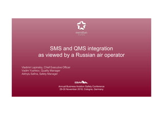 SMS and QMS integration
as viewed by a Russian air operator
Annual Business Aviation Safety Conference
29-30 November 2018, Cologne, Germany
 
