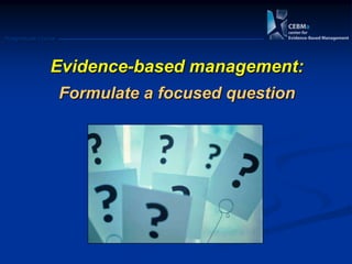 Postgraduate Course
Evidence-based management:
Formulate a focused question
 