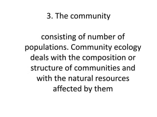 3. The community
consisting of number of
populations. Community ecology
deals with the composition or
structure of communities and
with the natural resources
affected by them
 
