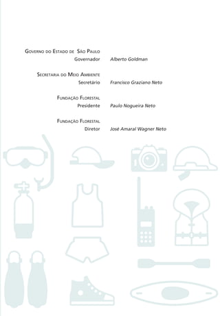 GOVERNO DO ESTADO DE SÃO PAULO
Governador
SECRETARIA DO MEIO AMBIENTE
Secretário
FUNDAÇÃO FLORESTAL
Presidente
FUNDAÇÃO FLORESTAL
Diretor
Alberto Goldman
Francisco Graziano Neto
Paulo Nogueira Neto
José Amaral Wagner Neto
3279001 miolo.indd 3 8/26/10 10:29 AM
 