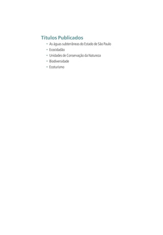 Títulos Publicados
• As águas subterrâneas do Estado de São Paulo
• Ecocidadão
• Unidades de Conservação da Natureza
• Biodiversidade
• Ecoturismo
3279001 miolo.indd 6 8/26/10 10:29 AM
 