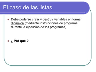 El caso de las listas
 Debe poderse crear y destruir variables en forma
dinámica (mediante instrucciones de programa,
durante la ejecución de los programas)
 ¿ Por qué ?
 