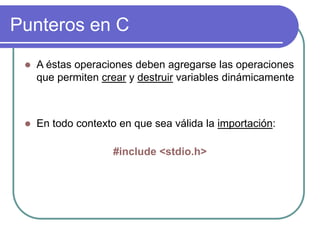 Punteros en C
 A éstas operaciones deben agregarse las operaciones
que permiten crear y destruir variables dinámicamente
 En todo contexto en que sea válida la importación:
#include <stdio.h>
 