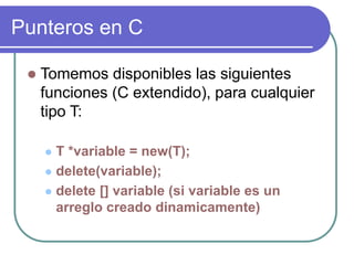 Punteros en C
 Tomemos disponibles las siguientes
funciones (C extendido), para cualquier
tipo T:
 T *variable = new(T);
 delete(variable);
 delete [] variable (si variable es un
arreglo creado dinamicamente)
 