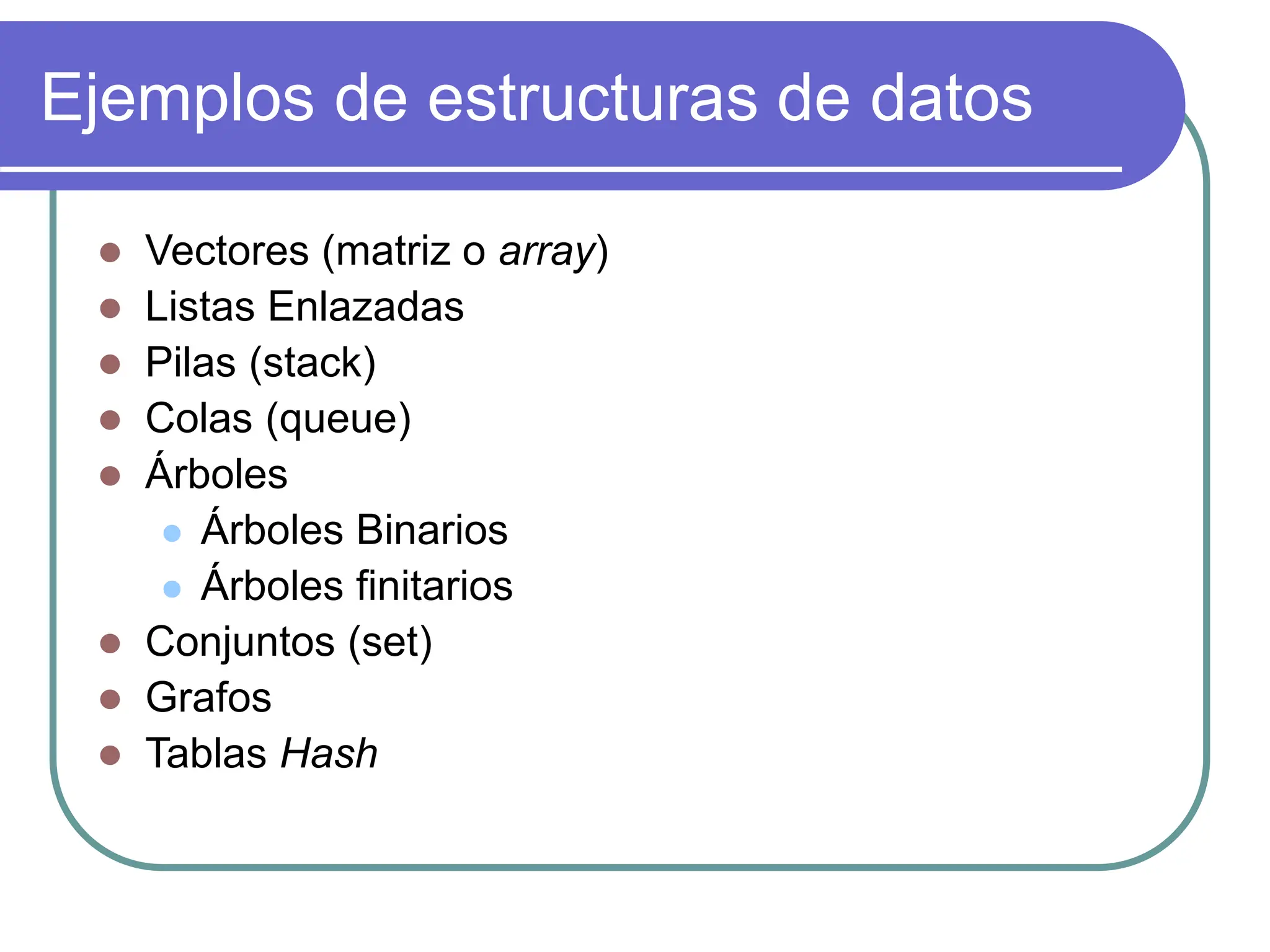 Ejemplos de estructuras de datos
 Vectores (matriz o array)
 Listas Enlazadas
 Pilas (stack)
 Colas (queue)
 Árboles
 Árboles Binarios
 Árboles finitarios
 Conjuntos (set)
 Grafos
 Tablas Hash
 