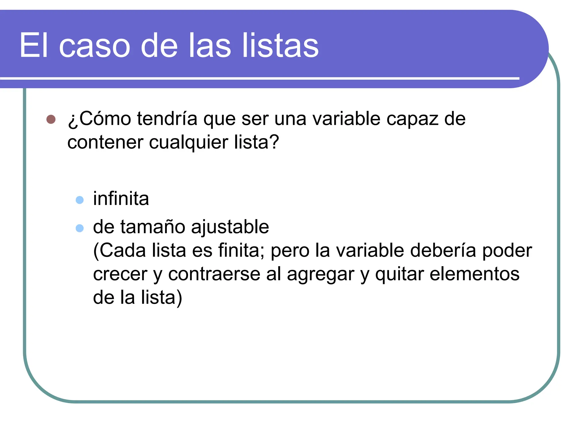 El caso de las listas
 ¿Cómo tendría que ser una variable capaz de
contener cualquier lista?
 infinita
 de tamaño ajustable
(Cada lista es finita; pero la variable debería poder
crecer y contraerse al agregar y quitar elementos
de la lista)
 