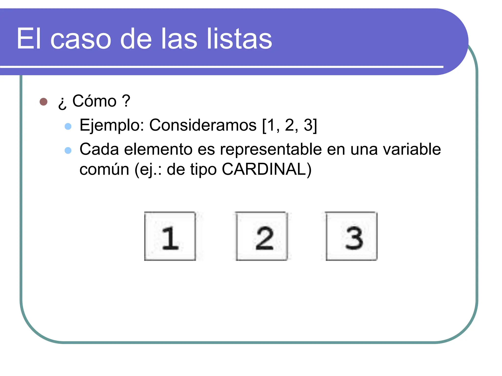 El caso de las listas
 ¿ Cómo ?
 Ejemplo: Consideramos [1, 2, 3]
 Cada elemento es representable en una variable
común (ej.: de tipo CARDINAL)
 