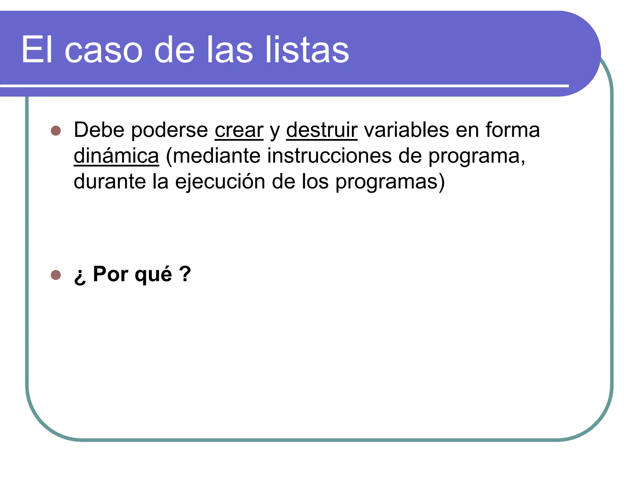 El caso de las listas
 Debe poderse crear y destruir variables en forma
dinámica (mediante instrucciones de programa,
durante la ejecución de los programas)
 ¿ Por qué ?
 