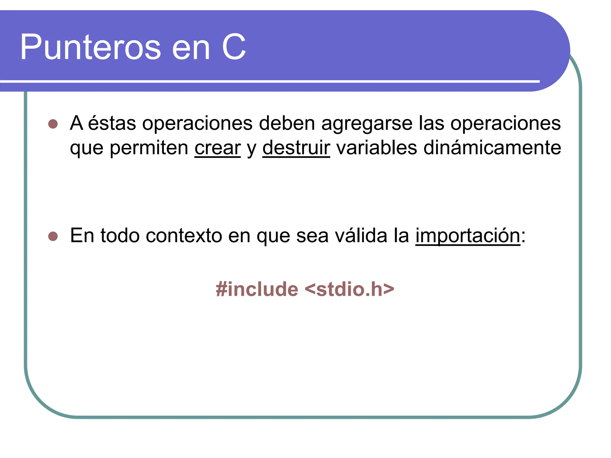 Punteros en C
 A éstas operaciones deben agregarse las operaciones
que permiten crear y destruir variables dinámicamente
 En todo contexto en que sea válida la importación:
#include <stdio.h>
 