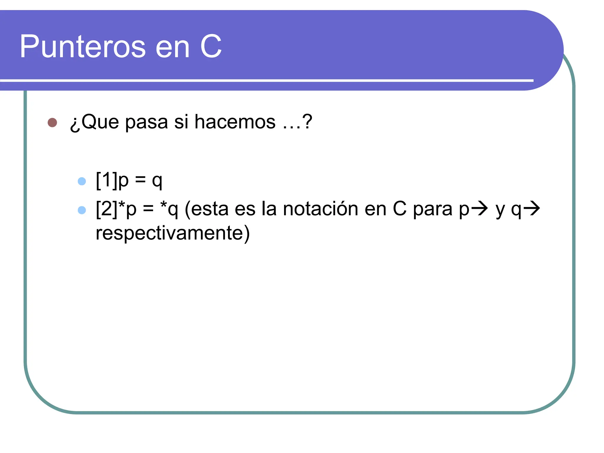 Punteros en C
 ¿Que pasa si hacemos …?
 [1]p = q
 [2]*p = *q (esta es la notación en C para p y q
respectivamente)
 