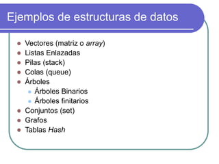 Ejemplos de estructuras de datos
 Vectores (matriz o array)
 Listas Enlazadas
 Pilas (stack)
 Colas (queue)
 Árboles
 Árboles Binarios
 Árboles finitarios
 Conjuntos (set)
 Grafos
 Tablas Hash
 