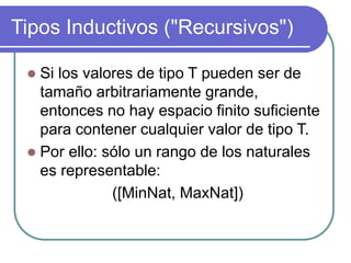 Tipos Inductivos ("Recursivos")
 Si los valores de tipo T pueden ser de
tamaño arbitrariamente grande,
entonces no hay espacio finito suficiente
para contener cualquier valor de tipo T.
 Por ello: sólo un rango de los naturales
es representable:
([MinNat, MaxNat])
 