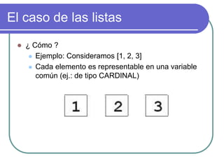 El caso de las listas
 ¿ Cómo ?
 Ejemplo: Consideramos [1, 2, 3]
 Cada elemento es representable en una variable
común (ej.: de tipo CARDINAL)
 