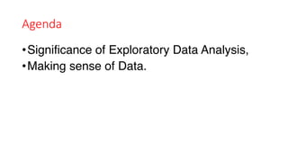 Agenda
•Significance of Exploratory Data Analysis,
•Making sense of Data.
 