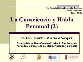 La Consciencia y Habla Personal (2) Ps. Esp. Henrich J. Villanueva Vásquez 2 da Especialidad en Desarrollo Audición, Habla y Lenguaje Lima - PERU Especialista en NeuroDesarrollo Infantil, Problemas de Aprendizaje, Desarrollo del Habla, Audición y Lenguaje 