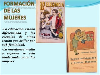 -La educación estaba diferenciada y las escuelas de niñas tenían que brillar por su8  feminidad. -La enseñanza media y superior se veía inadecuada para las mujeres 