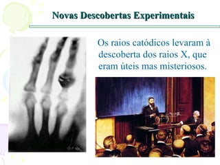 Novas Descobertas Experimentais Os raios catódicos levaram à descoberta dos raios X, que eram úteis mas misteriosos. 