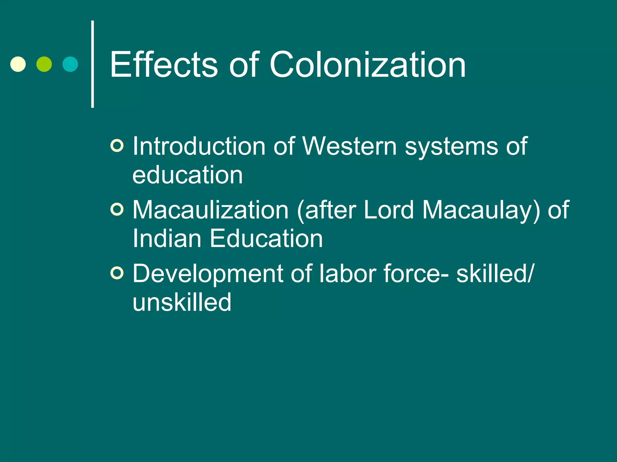 Effects of Colonization Introduction of Western systems of education Macaulization (after Lord Macaulay) of Indian Education Development of labor force- skilled/ unskilled 