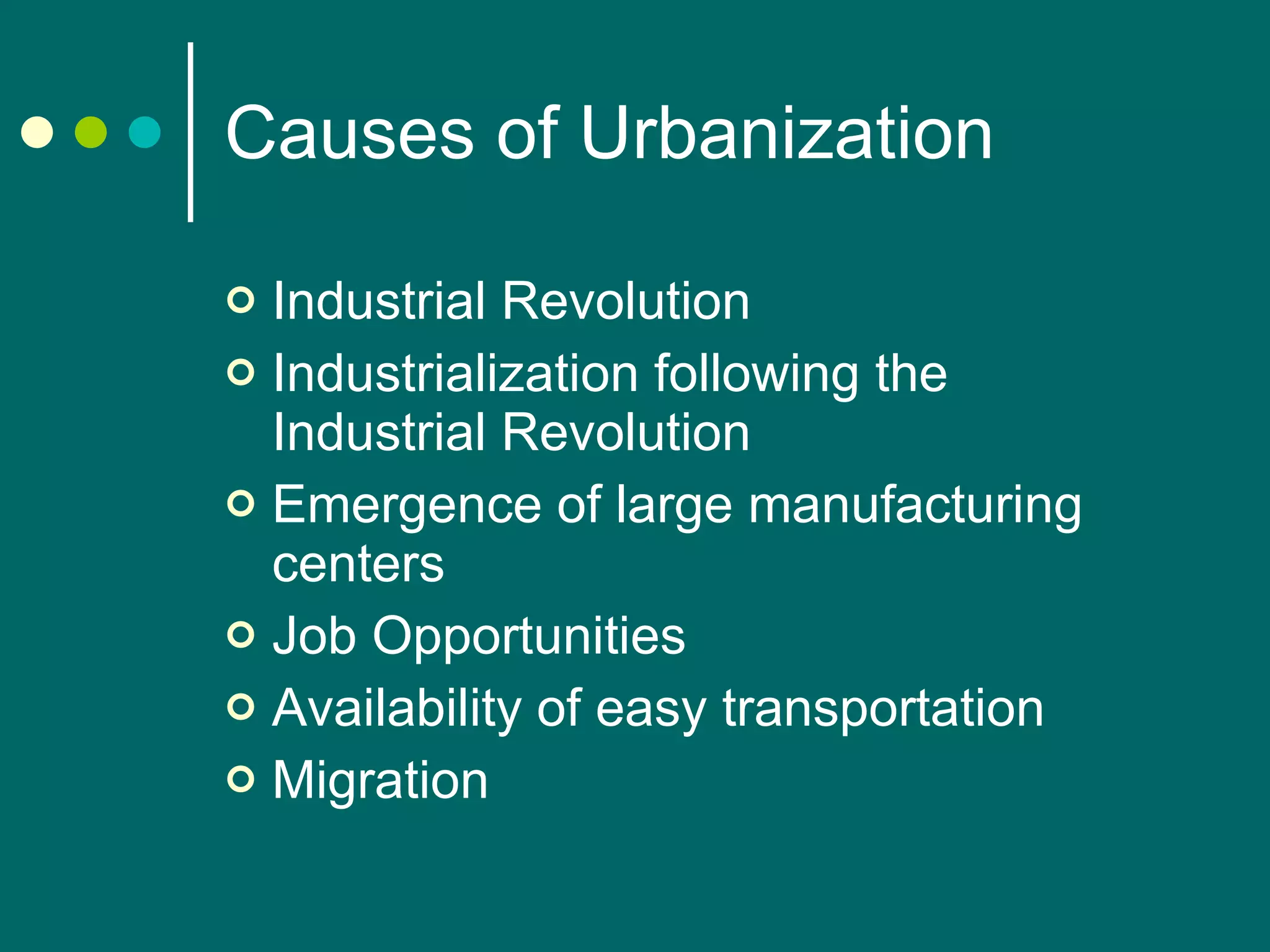 Causes of Urbanization Industrial Revolution Industrialization following the Industrial Revolution Emergence of  large manufacturing centers Job Opportunities Availability of easy transportation Migration 