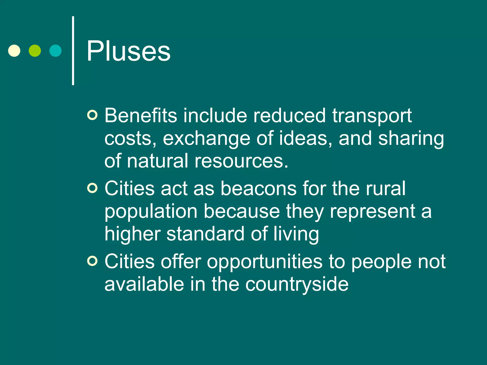 Pluses Benefits include reduced transport costs, exchange of ideas, and sharing of natural resources.  Cities act as beacons for the rural population because they represent a higher standard of living  Cities offer opportunities to people not available in the countryside  