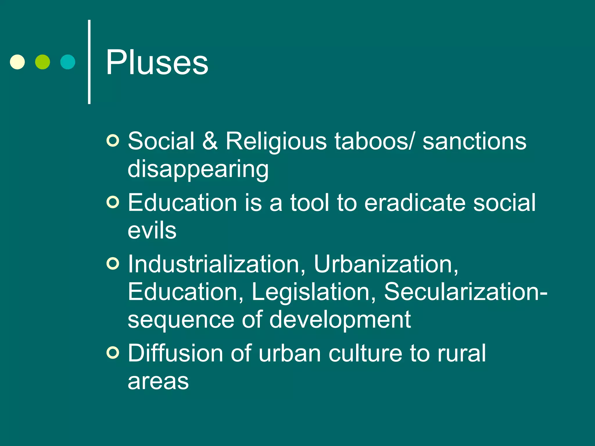 Pluses Social & Religious taboos/ sanctions disappearing Education is a tool to eradicate social evils Industrialization, Urbanization, Education, Legislation, Secularization-sequence of development Diffusion of urban culture to rural areas 