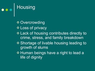 Housing  Overcrowding Loss of privacy Lack of housing contributes directly to crime, stress, and family breakdown Shortage of livable housing leading to growth of slums Human beings have a right to lead a life of dignity 