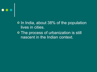 In India, about 38% of the population lives in cities. The process of urbanization is still nascent in the Indian context. 