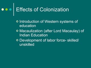 Effects of Colonization Introduction of Western systems of education Macaulization (after Lord Macaulay) of Indian Education Development of labor force- skilled/ unskilled 