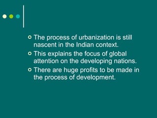 The process of urbanization is still nascent in the Indian context. This explains the focus of global attention on the developing nations.  There are huge profits to be made in the process of development. 