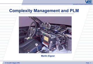 Lehrstuhl für Virtuelle Produktentwicklung




      Complexity Management and PLM




                         Martin Eigner


© 14.3.2011 Eigner VPE                                               Folie: 1
 
