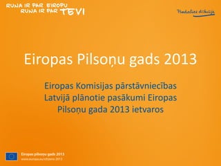 Eiropas Pilsoņu gads 2013
Eiropas Komisijas pārstāvniecības
Latvijā plānotie pasākumi Eiropas
Pilsoņu gada 2013 ietvaros
 