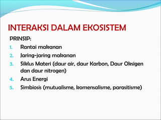 INTERAKSI DALAM EKOSISTEM
PRINSIP:
1. Rantai makanan
2. Jaring-jaring makanan
3. Siklus Materi (daur air, daur Karbon, Daur Oksigen
dan daur nitrogen)
4. Arus Energi
5. Simbiosis (mutualisme, komensalisme, parasitisme)
 