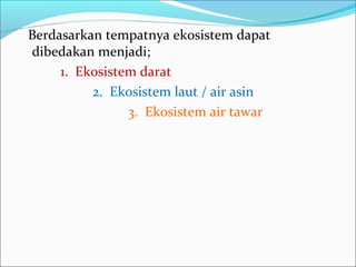 Berdasarkan tempatnya ekosistem dapat
dibedakan menjadi;
1. Ekosistem darat
2. Ekosistem laut / air asin
3. Ekosistem air tawar
 