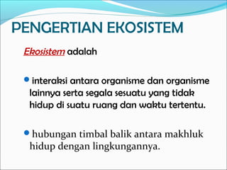 PENGERTIAN EKOSISTEM
Ekosistem adalah
interaksi antara organisme dan organisme
lainnya serta segala sesuatu yang tidak
hidup di suatu ruang dan waktu tertentu.
hubungan timbal balik antara makhluk
hidup dengan lingkungannya.
 