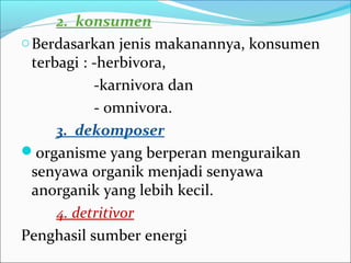 2. konsumen
oBerdasarkan jenis makanannya, konsumen
terbagi : -herbivora,
-karnivora dan
- omnivora.
3. dekomposer
organisme yang berperan menguraikan
senyawa organik menjadi senyawa
anorganik yang lebih kecil.
4. detritivor
Penghasil sumber energi
 